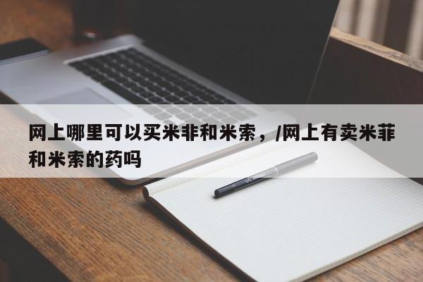购买米非司酮片的联系方式网上哪里可以买米非和米索，/网上有卖米菲和米索的药吗