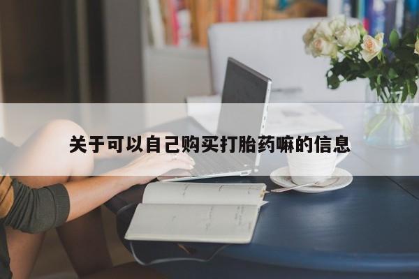 购买米非司酮片的联系方式关于可以自己购买打胎药嘛的信息