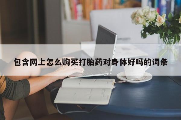 购买米非司酮片的联系方式包含网上怎么购买打胎药对身体好吗的词条