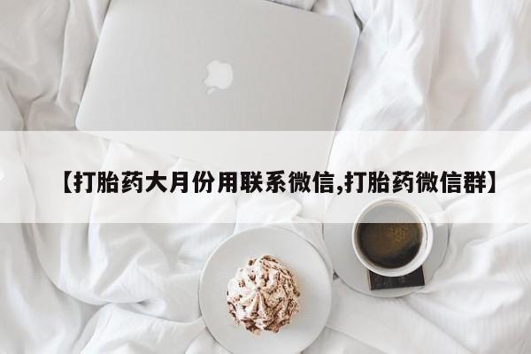 购买米非司酮片的联系方式【打胎药大月份用联系微信,打胎药微信群】