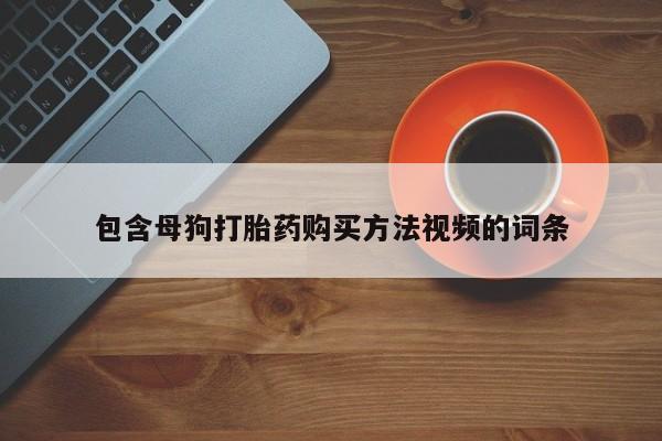 购买米非司酮片的联系方式包含母狗打胎药购买方法视频的词条