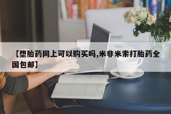 购买米非司酮片的联系方式【堕胎药网上可以购买吗,米非米索打胎药全国包邮】