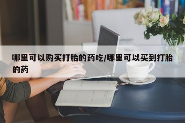 购买米非司酮片的联系方式哪里可以购买打胎的药吃/哪里可以买到打胎的药
