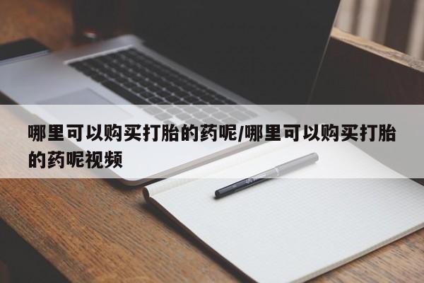 购买米非司酮片的联系方式哪里可以购买打胎的药呢/哪里可以购买打胎的药呢视频