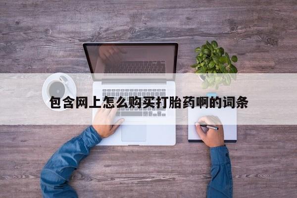 购买米非司酮片的联系方式包含网上怎么购买打胎药啊的词条