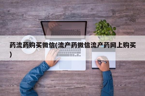 购买米非司酮片的联系方式药流药购买微信(流产药微信流产药网上购买)
