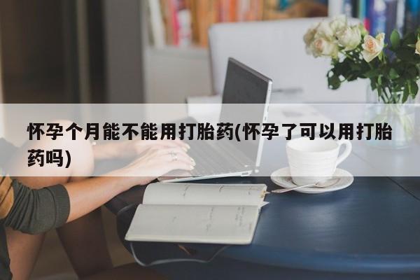 购买米非司酮片的联系方式怀孕个月能不能用打胎药(怀孕了可以用打胎药吗)