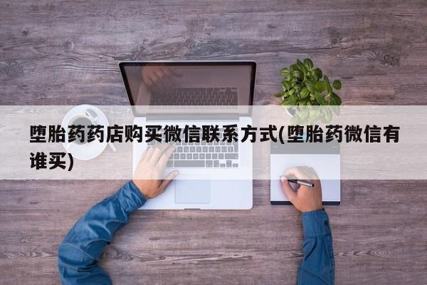 购买米非司酮片的联系方式堕胎药药店购买微信联系方式(堕胎药微信有谁买)