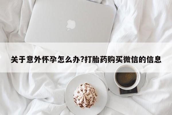 购买米非司酮片的联系方式关于意外怀孕怎么办?打胎药购买微信的信息