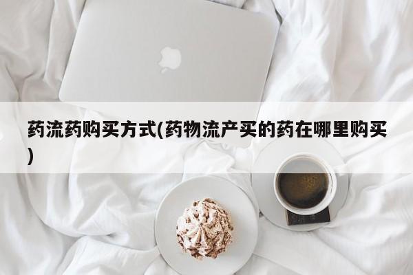 购买米非司酮片的联系方式药流药购买方式(药物流产买的药在哪里购买)