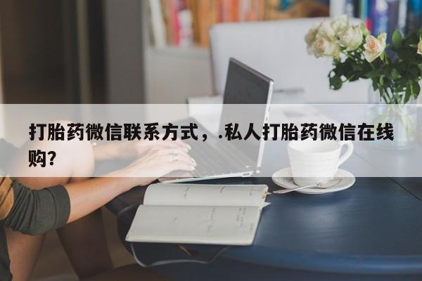 购买米非司酮片的联系方式打胎药微信联系方式，.私人打胎药微信在线购？
