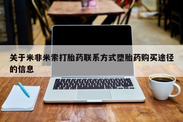 购买米非司酮片的联系方式关于米非米索打胎药联系方式堕胎药购买途径的信息