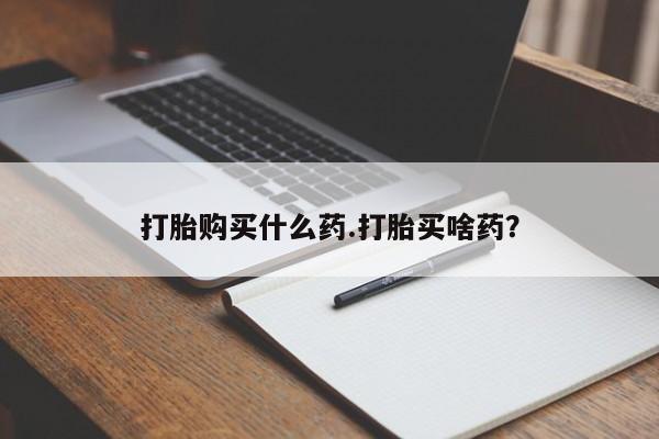 购买米非司酮片的联系方式打胎购买什么药.打胎买啥药？